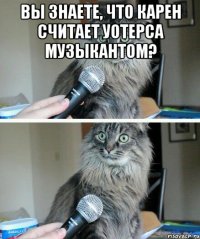 Вы знаете, что Карен считает Уотерса музыкантом? 