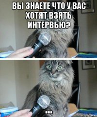 Вы знаете что у вас хотят взять интервью? ...