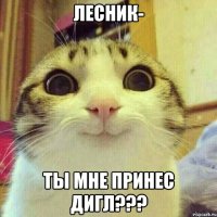 Лесник- Ты мне принес дигл???