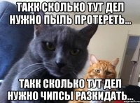 такк сколько тут дел нужно пыль протереть... такк сколько тут дел нужно чипсы разкидать...