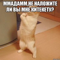 Ммадамм,не наложите ли вы мне китекету? 