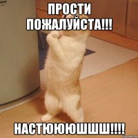 Прости пожалуйста!!! НАСтюююшшш!!!!