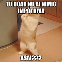 Tu doar nu ai nimic impotriva asai???