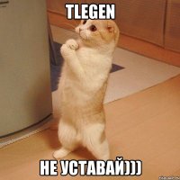 Tlegen не уставай)))