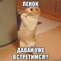 Ленок давай уже встретимся!!