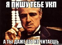 я пишу тебе УКП а ты даже его не читаешь