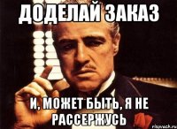 Доделай заказ и, может быть, я не рассержусь