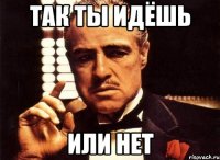 так ты идёшь или нет