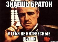 Знаешь браток у тебя не интересные шутки