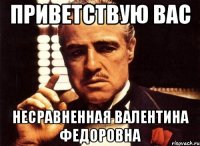 приветствую вас несравненная валентина федоровна