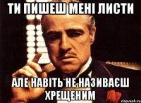 Ти пишеш мені листи але навіть не називаєш хрещеним