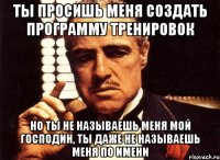 ты просишь меня создать программу тренировок но ты не называешь меня мой господин, ты даже не называешь меня по имени