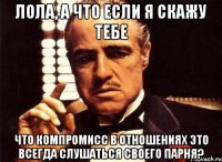 Лола, а что если я скажу тебе что компромисс в отношениях это всегда слушаться своего парня?