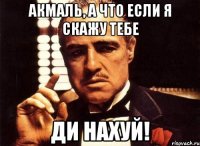 АКМАЛЬ, А ЧТО ЕСЛИ Я СКАЖУ ТЕБЕ ДИ НАХУЙ!