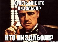 Ответь мне кто пиздабол? КТО ПИЗДАБОЛ!?