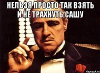 нельзя просто так взять и не трахнуть Сашу 