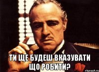  Ти ще будеш вказувати що робити?