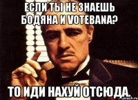 Если ты не знаешь Бодяна и Votebana? То иди нахуй отсюда.