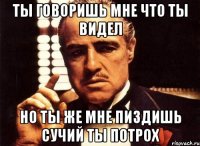 ТЫ ГОВОРИШЬ МНЕ ЧТО ТЫ ВИДЕЛ НО ТЫ ЖЕ МНЕ ПИЗДИШЬ СУЧИЙ ТЫ ПОТРОХ