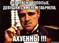 Все красно волосые, девушки с именем Габриела, АХУЕННЫ !!!