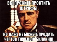 ВЫ ПРОСИТЕ ПРОСТИТЬ ШТРАФЫ НО ДАЖЕ НЕ МОЖЕТЕ ПРОДАТЬ ЧЕРТОВ ТЯЖЕЛЫЙ БИЛАЙН!!!