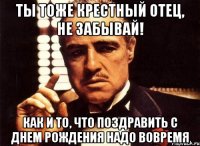 Ты тоже крестный отец, не забывай! Как и то, что поздравить с Днем рождения надо вовремя