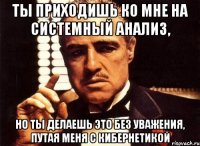 Ты приходишь ко мне на системный анализ, но ты делаешь это без уважения, путая меня с кибернетикой