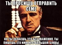 Ты просишь отправить Сёме Но ты делаешь это без уважения, ты пишешь его имя не с большой буквы