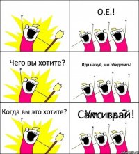 Кто вы? О.Е.! Чего вы хотите? Иди на хуй, мы обиделись! Когда вы это хотите? Сам играй!