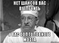 Нет шансов вас вылечить У вас ООП головного мозга