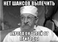 НЕТ ШАНСОВ ВЫЛЕЧИТЬ УКРОПА ОН ТУПОЙ ОТ ПРИРОДЫ