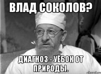 Влад Соколов? Диагноз - уёбок от природы.