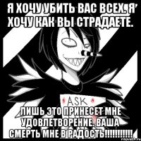 Я хочу убить вас всех. Я хочу как вы страдаете. Лишь это принесет мне удовлетворение. ВАША СМЕРТЬ МНЕ В РАДОСТЬ!!!!!!!!!!!