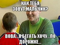 как тебя зовут,мальчик? Вова...я бегать хочу...по дорожке...