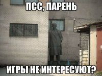 ПСС, парень ИГРЫ НЕ ИНТЕРЕСУЮТ?