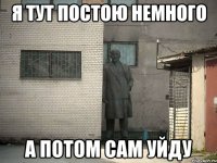 Я тут постою немного а потом сам уйду