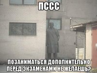 пссс позаниматься дополнительно перед экзаменами не желаешь?