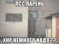 Псс,ПАРЕНЬ ХНР немного надо??