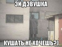 Эй,дэвушка Кушать не хочешь?)