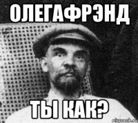 олегафрэнд ты как?