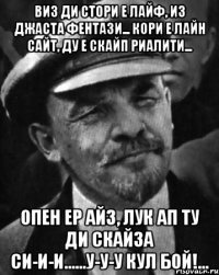 Виз ди стори е лайф, из джаста фентази... Кори е лайн сайт, ду е скайп риалити... опен ер айз, лук ап ту ди скайза си-и-и......у-у-у кул бой!...