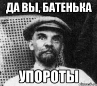 Да вы, батенька Упороты