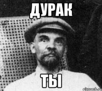 ДУРАК ТЫ