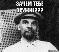 Зачем тебе оружие??? 