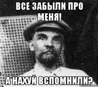 все забыли про меня! а нахуй вспомнили?