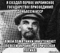 Я создал первое украинское государство! Присоединил Донбасс к УССР я мои памятники уничтожают по всей Украине. Феерическая логика!