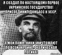 Я создал по настоящему первое украинское государство! Присоединил Донбасс к УССР. А мои памятники уничтожают по всей Украине. Феерическая логика!