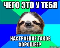 чего это у тебя настроение такое хорошее?