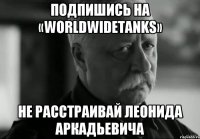 Подпишись на «WorldwideTanks» Не расстраивай Леонида Аркадьевича