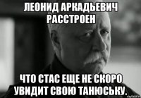 Леонид Аркадьевич расстроен Что Стас еще не скоро увидит свою Танюську.